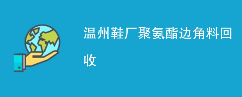 温州鞋厂聚氨酯边角料回收