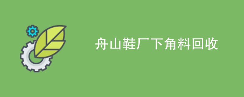 舟山鞋厂下角料回收