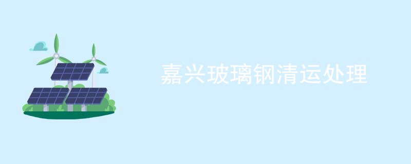嘉兴玻璃钢清运处理