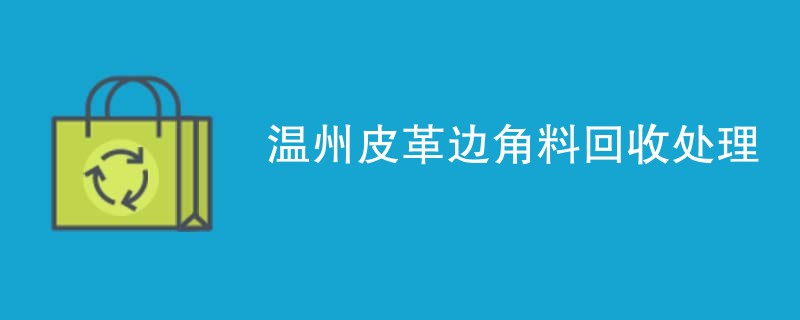 温州皮革边角料回收处理