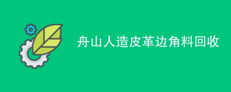 舟山人造皮革边角料回收