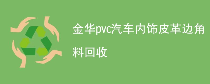 金华pvc汽车内饰皮革边角料回收