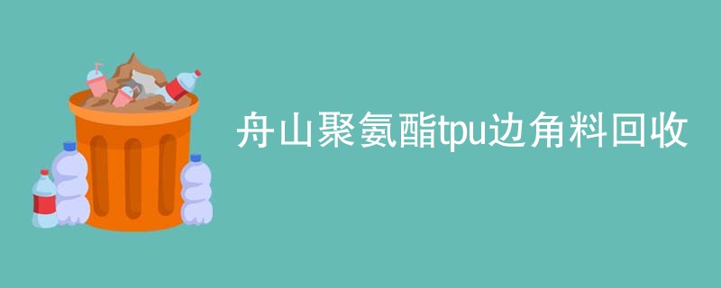 舟山聚氨酯tpu边角料回收