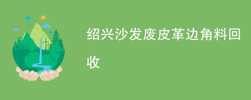 绍兴沙发废皮革边角料回收