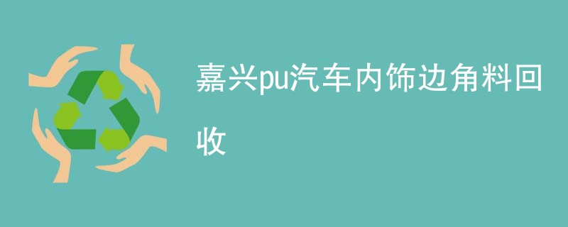 嘉兴pu汽车内饰边角料回收