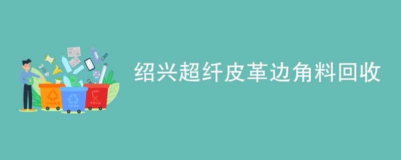 绍兴超纤皮革边角料回收