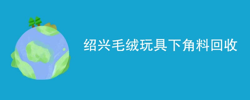 绍兴毛绒玩具下角料回收