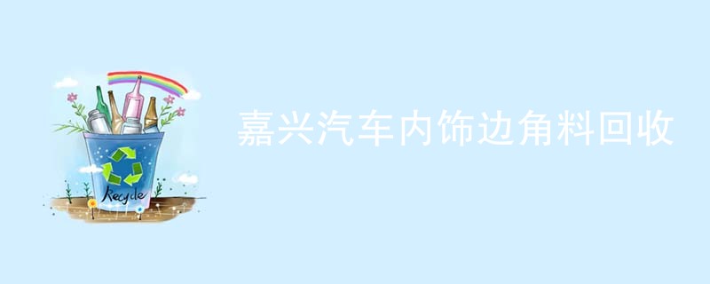 嘉兴汽车内饰边角料回收