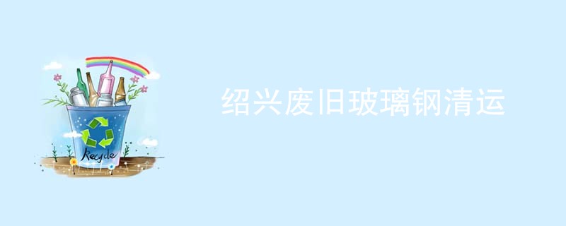 绍兴废旧玻璃钢清运