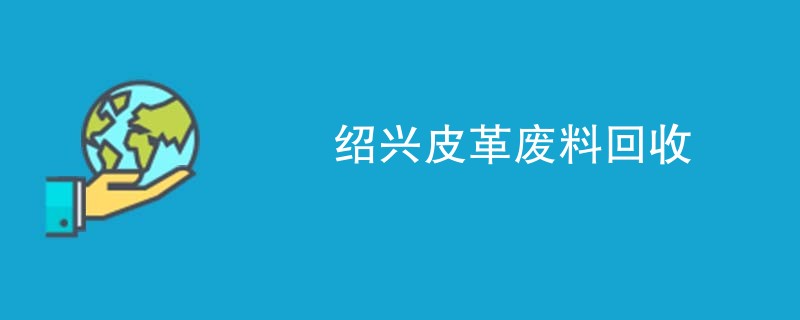 绍兴皮革废料回收
